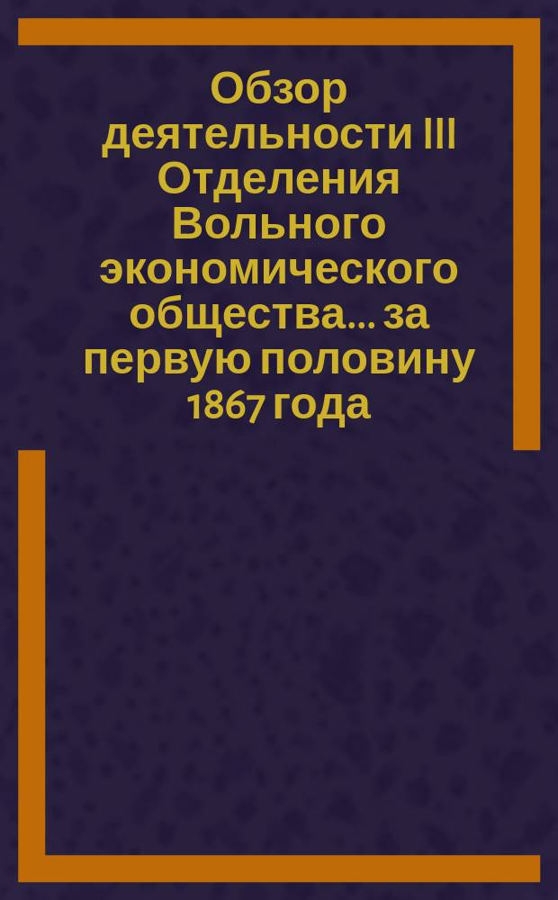 Обзор деятельности III Отделения Вольного экономического общества... ... за первую половину 1867 года