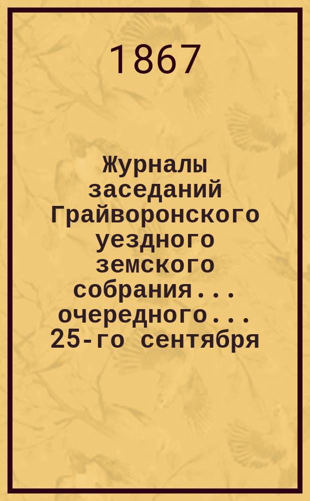 Журналы заседаний Грайворонского уездного земского собрания... очередного... 25-го сентября - 2-е октября 1866 года