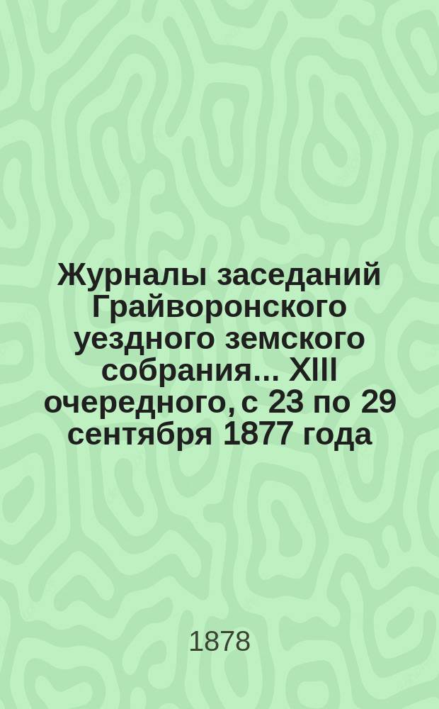 Журналы заседаний Грайворонского уездного земского собрания... XIII очередного, с 23 по 29 сентября 1877 года