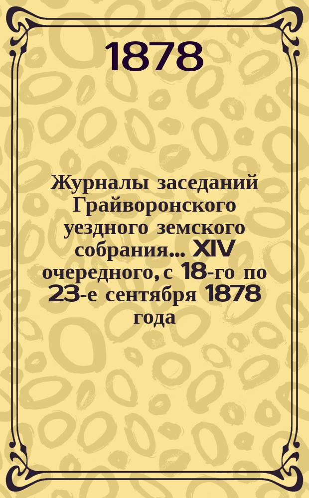 Журналы заседаний Грайворонского уездного земского собрания... XIV очередного, с 18-го по 23-е сентября 1878 года