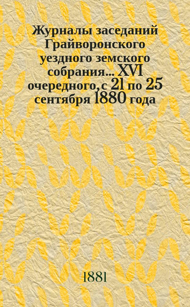 Журналы заседаний Грайворонского уездного земского собрания... XVI очередного, с 21 по 25 сентября 1880 года