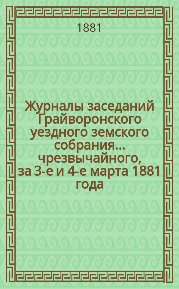 Журналы заседаний Грайворонского уездного земского собрания... чрезвычайного, за 3-е и 4-е марта 1881 года