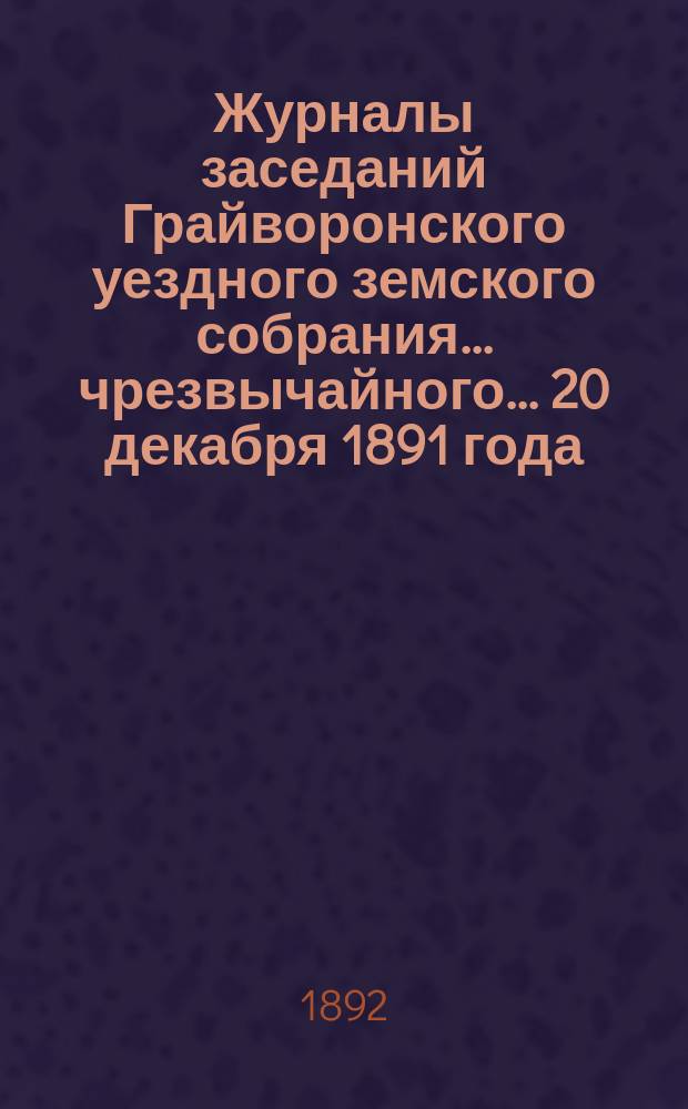 Журналы заседаний Грайворонского уездного земского собрания... чрезвычайного... 20 декабря 1891 года