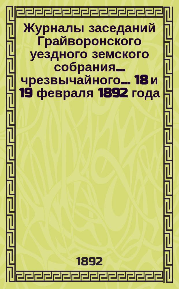 Журналы заседаний Грайворонского уездного земского собрания... чрезвычайного... 18 и 19 февраля 1892 года