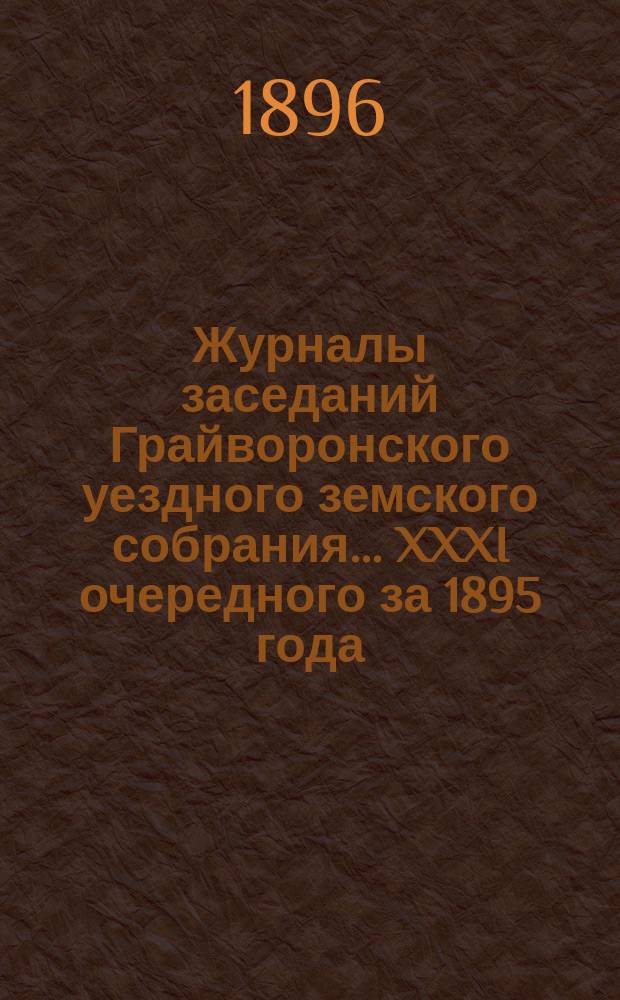 Журналы заседаний Грайворонского уездного земского собрания... XXXI очередного за 1895 года
