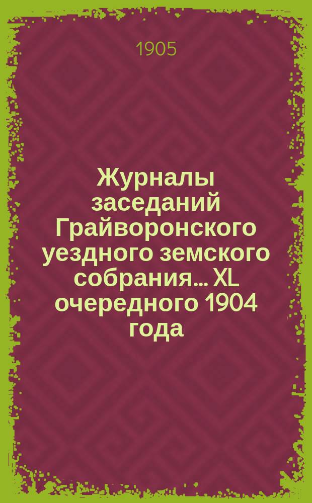 Журналы заседаний Грайворонского уездного земского собрания... XL очередного 1904 года