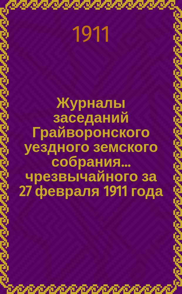 Журналы заседаний Грайворонского уездного земского собрания... чрезвычайного за 27 февраля 1911 года