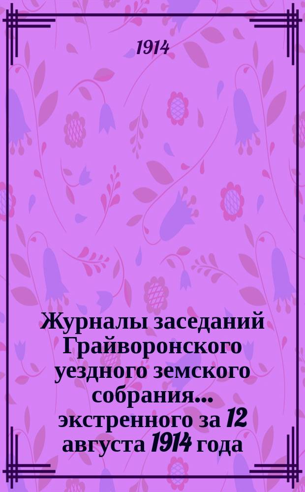 Журналы заседаний Грайворонского уездного земского собрания... экстренного за 12 августа 1914 года