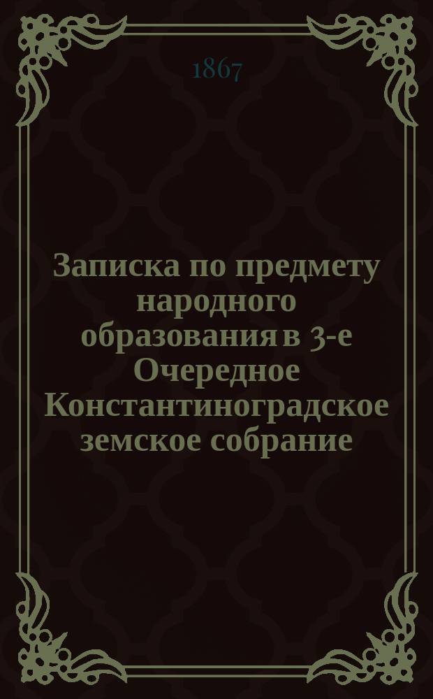 Записка по предмету народного образования в 3-е Очередное Константиноградское земское собрание, гласного Петра Джунковского : 1-го окт. 1867 г