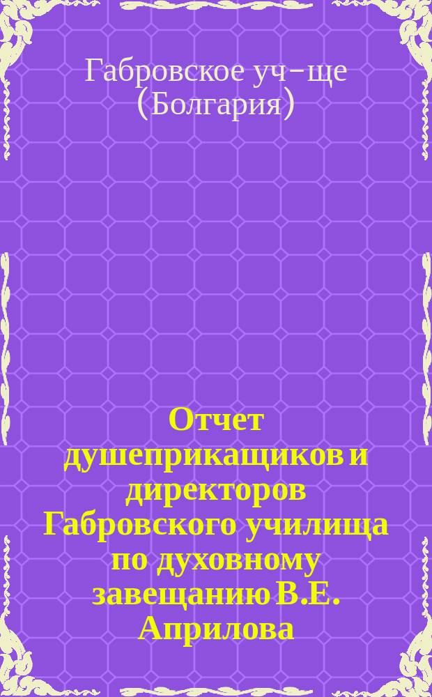 Отчет душеприкащиков и директоров Габровского училища по духовному завещанию В.Е. Априлова
