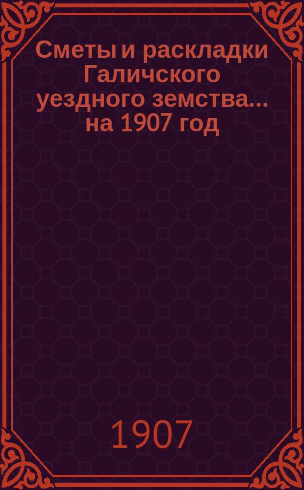 Сметы и раскладки Галичского уездного земства... на 1907 год