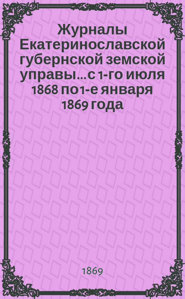 Журналы Екатеринославской губернской земской управы... с 1-го июля 1868 по 1-е января 1869 года