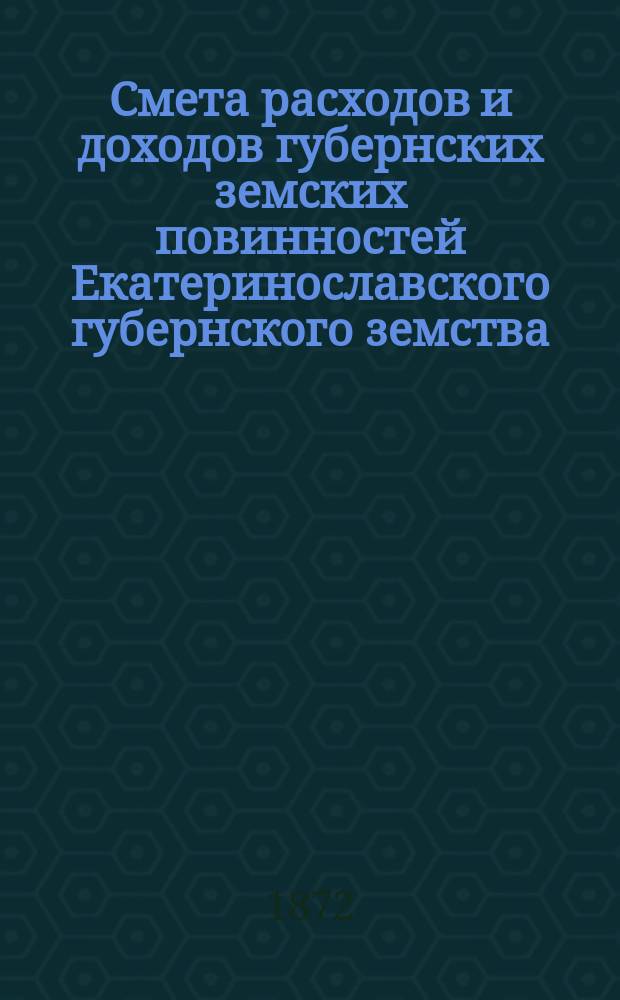 Смета расходов и доходов губернских земских повинностей Екатеринославского губернского земства... на 1872 год
