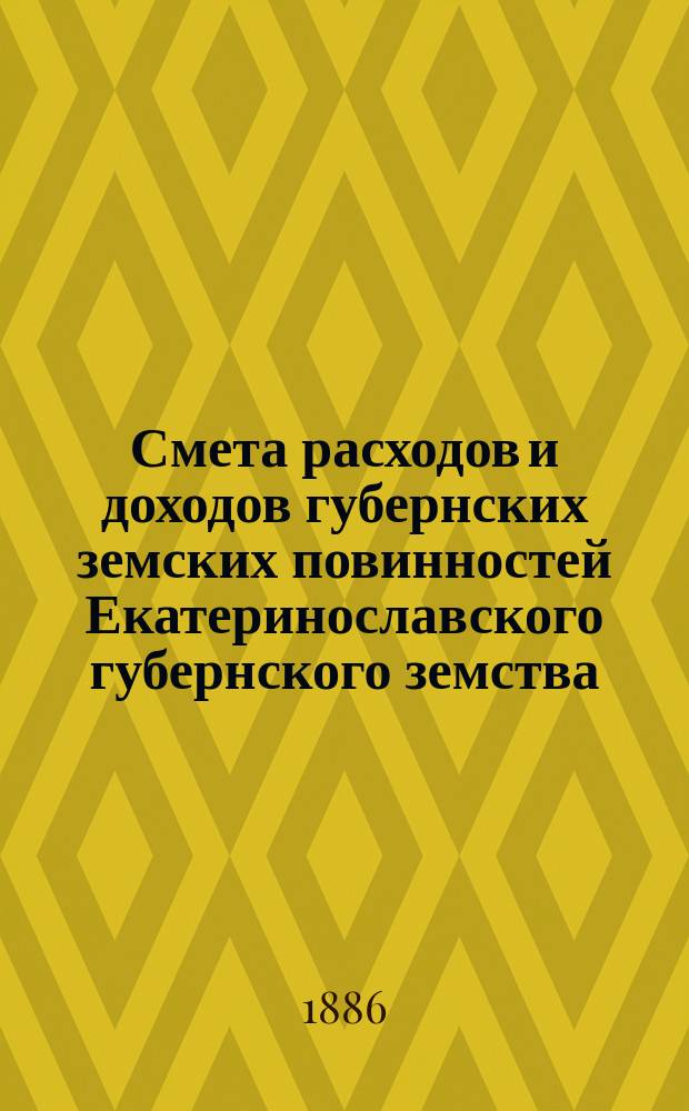 Смета расходов и доходов губернских земских повинностей Екатеринославского губернского земства... на 1886 год