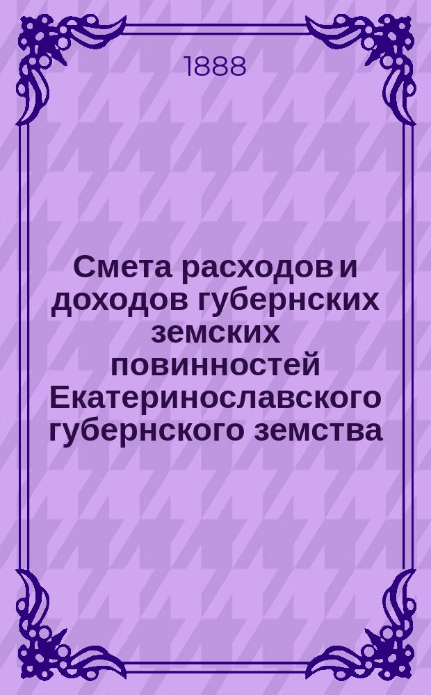 Смета расходов и доходов губернских земских повинностей Екатеринославского губернского земства... на 1888 год