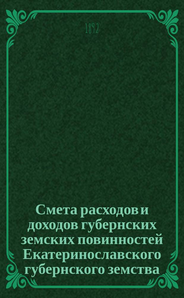 Смета расходов и доходов губернских земских повинностей Екатеринославского губернского земства... на 1892 год