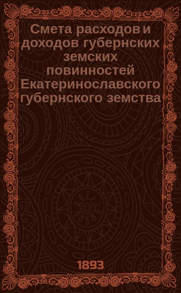 Смета расходов и доходов губернских земских повинностей Екатеринославского губернского земства... на 1893 год