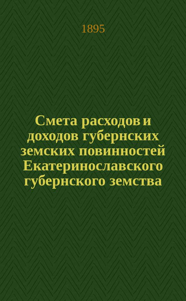 Смета расходов и доходов губернских земских повинностей Екатеринославского губернского земства... на 1895 год
