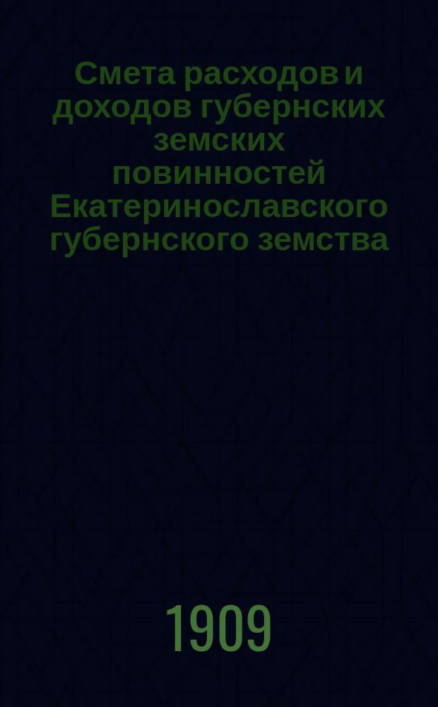 Смета расходов и доходов губернских земских повинностей Екатеринославского губернского земства... на 1909 год