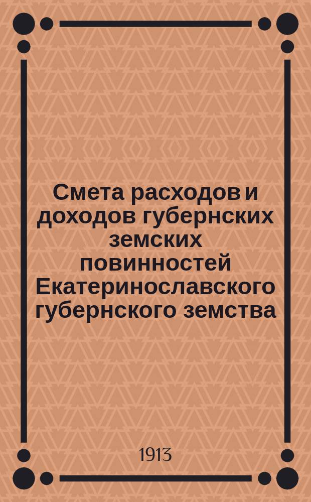 Смета расходов и доходов губернских земских повинностей Екатеринославского губернского земства... на 1913 год