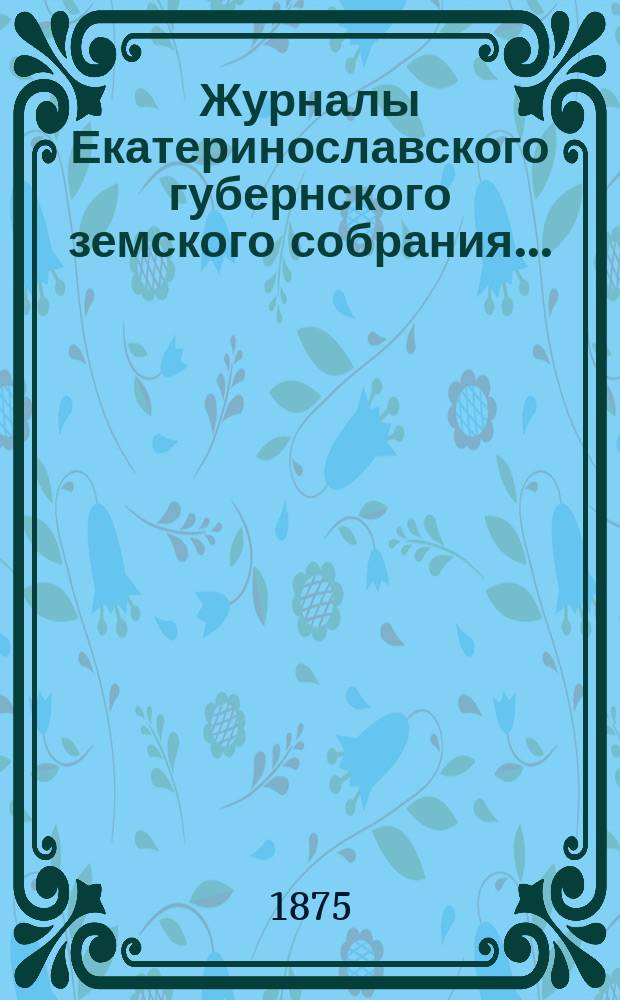 Журналы Екатеринославского губернского земского собрания.. : С прил. IX-го очередного... с 25-го октября по 1-е ноября 1874 года
