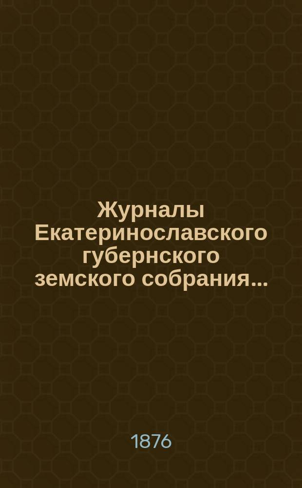 Журналы Екатеринославского губернского земского собрания.. : С прил. X-го очередного... с 15-го по 27 октября 1875 года