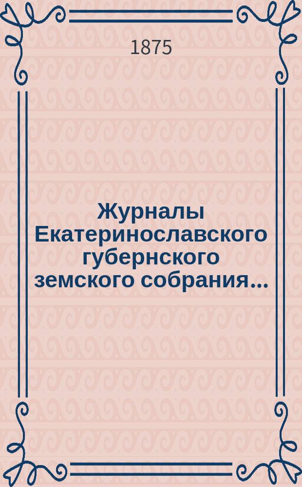 Журналы Екатеринославского губернского земского собрания.. : С прил. чрезвычайного… заседания 1-го июля 1875 года