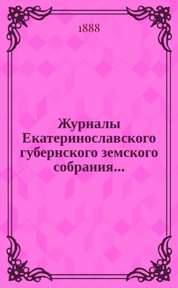 Журналы Екатеринославского губернского земского собрания.. : С прил. XXII очередной сессии с 3 по 15 декабря 1887 года