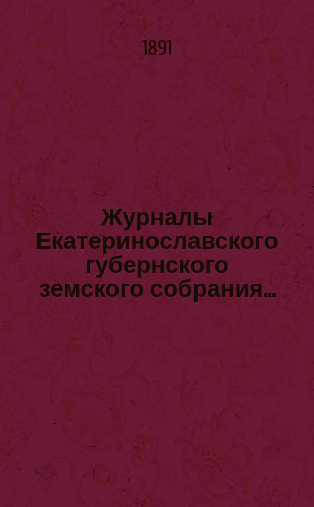 Журналы Екатеринославского губернского земского собрания.. : С прил. XXV очередной сессии... с 5-го по 14-е декабря 1890 года