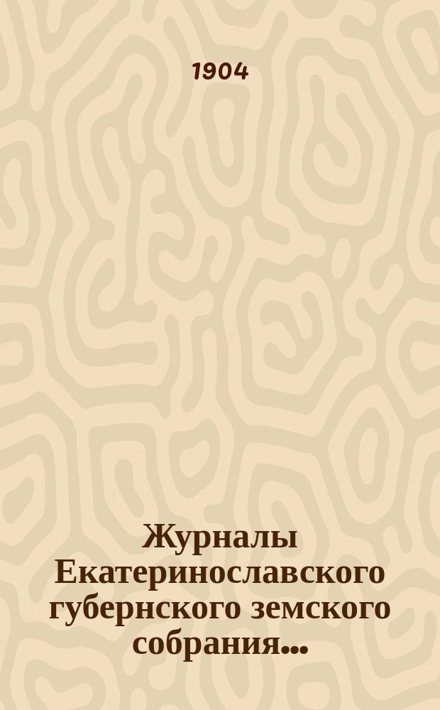 Журналы Екатеринославского губернского земского собрания.. : С прил. XXXVIII очередной сессии 1903 года, с 7-го по 21-е декабря включительно