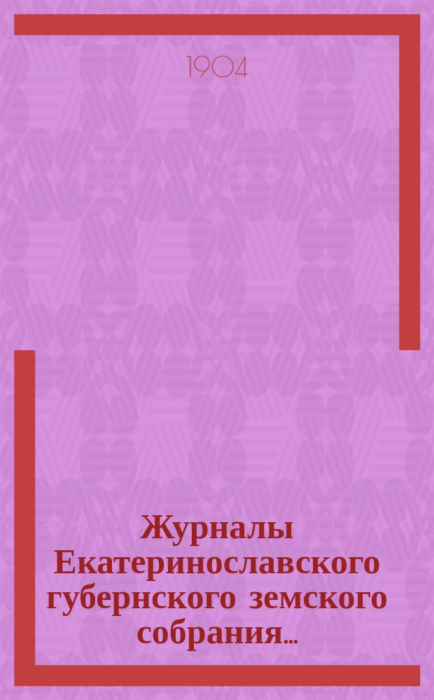 Журналы Екатеринославского губернского земского собрания.. : С прил. чрезвычайного&hellip; 26-29 февраля 1904 года