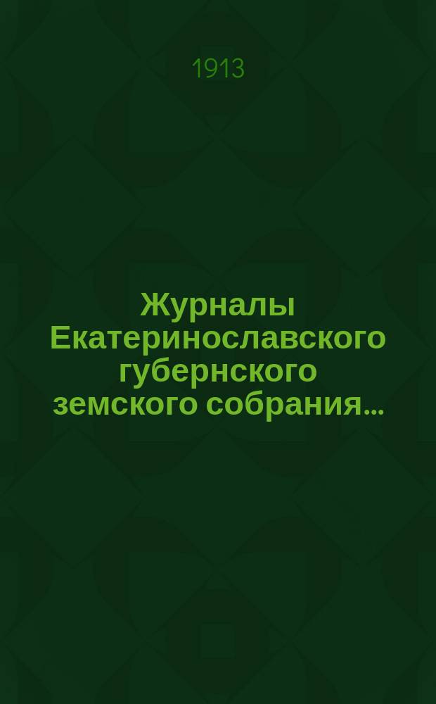 Журналы Екатеринославского губернского земского собрания.. : С прил. 47-й очередной сессии 1912 года, с 7-го по 20-е декабря включительно