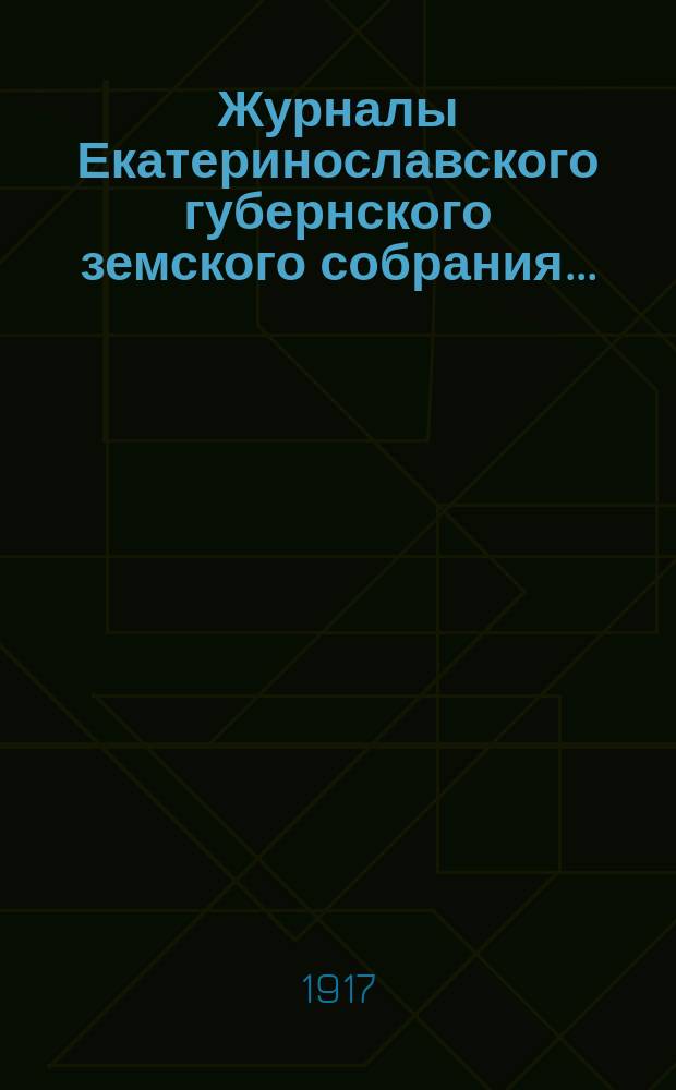 Журналы Екатеринославского губернского земского собрания.. : С прил. чрезвычайной сессии демократизированного состава 25-29 июня 1917 года