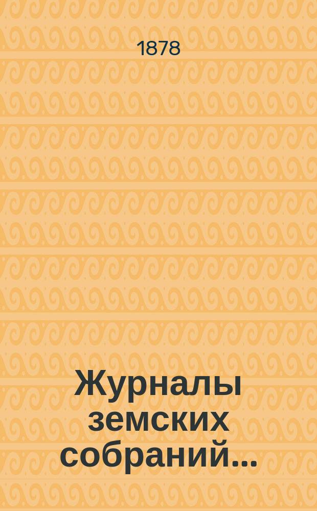 Журналы земских собраний.. : С прил. чрезвычайных и XII-го очередного... 1877 года