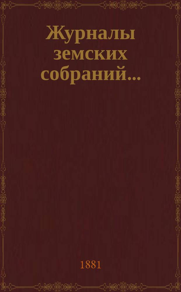 Журналы земских собраний.. : С прил. экстренных заседаний 3 марта и 16 и 17 мая 1881 года