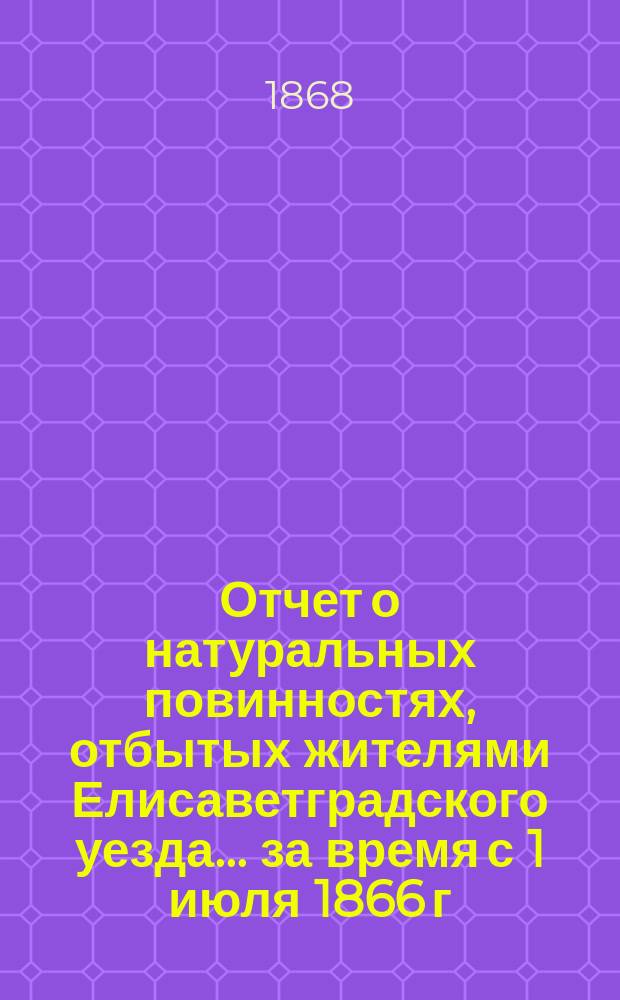 Отчет о натуральных повинностях, отбытых жителями Елисаветградского уезда... ... за время с 1 июля 1866 г. по 1 июля 1867 года