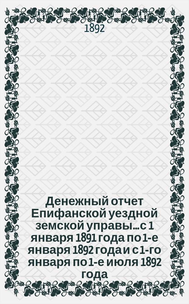 Денежный отчет Епифанской уездной земской управы... с 1 января 1891 года по 1-е января 1892 года и с 1-го января по 1-е июля 1892 года