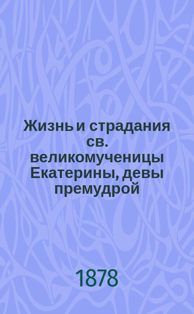 Жизнь и страдания св. великомученицы Екатерины, девы премудрой : Сост. по Четьи-минеи св. Димитрия Ростовского : Нояб. 24 дня
