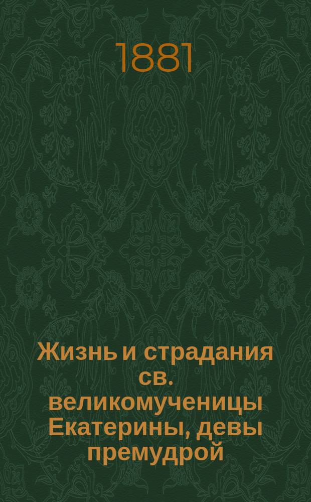 Жизнь и страдания св. великомученицы Екатерины, девы премудрой : Сост. по Четьи-минеи св. Димитрия Ростовского : Нояб. 24 дня