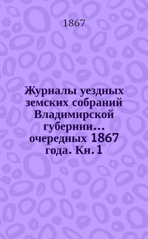 Журналы уездных земских собраний Владимирской губернии... очередных 1867 года. [Кн. 1] : [Уезды: Ковровский, Суздальский, Юрьевский, Гороховецкий, Переславский, Муромский, Шуйский, Меленковский, Вязниковский, Александровский, Покровский]