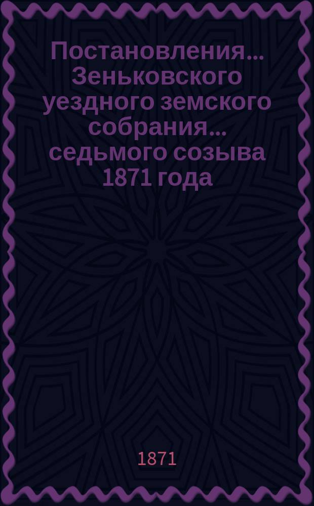 Постановления... Зеньковского уездного земского собрания... седьмого созыва 1871 года