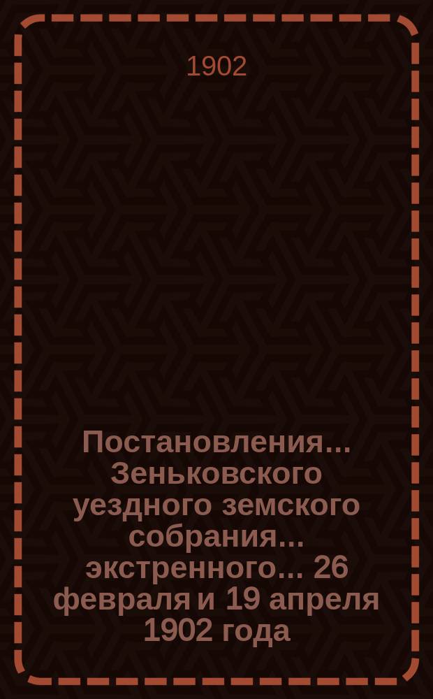 Постановления... Зеньковского уездного земского собрания... экстренного... 26 февраля и 19 апреля 1902 года