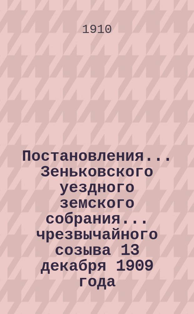 Постановления... Зеньковского уездного земского собрания... чрезвычайного созыва 13 декабря 1909 года