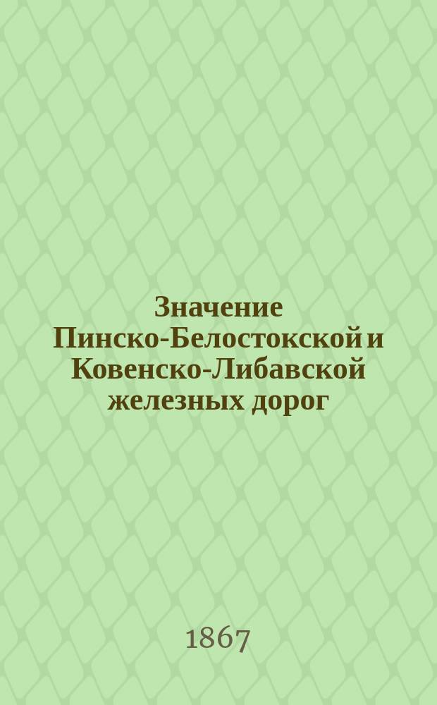 Значение Пинско-Белостокской и Ковенско-Либавской железных дорог : Сост. при Упр. г. гл. нач. Сев.-Зап. края