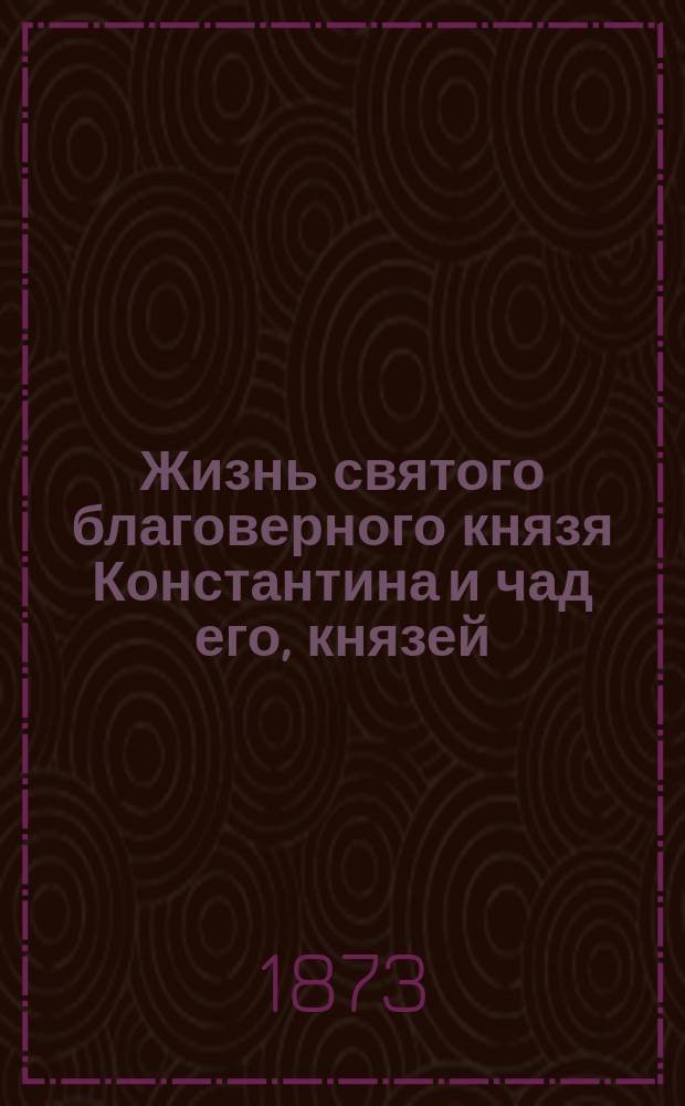 Жизнь святого благоверного князя Константина и чад его, князей: Михаила и Феодора, муромских чудотворцев, подвизавшихся и скончавшихся в 12 веке : Святая память их празднуется 2 мая