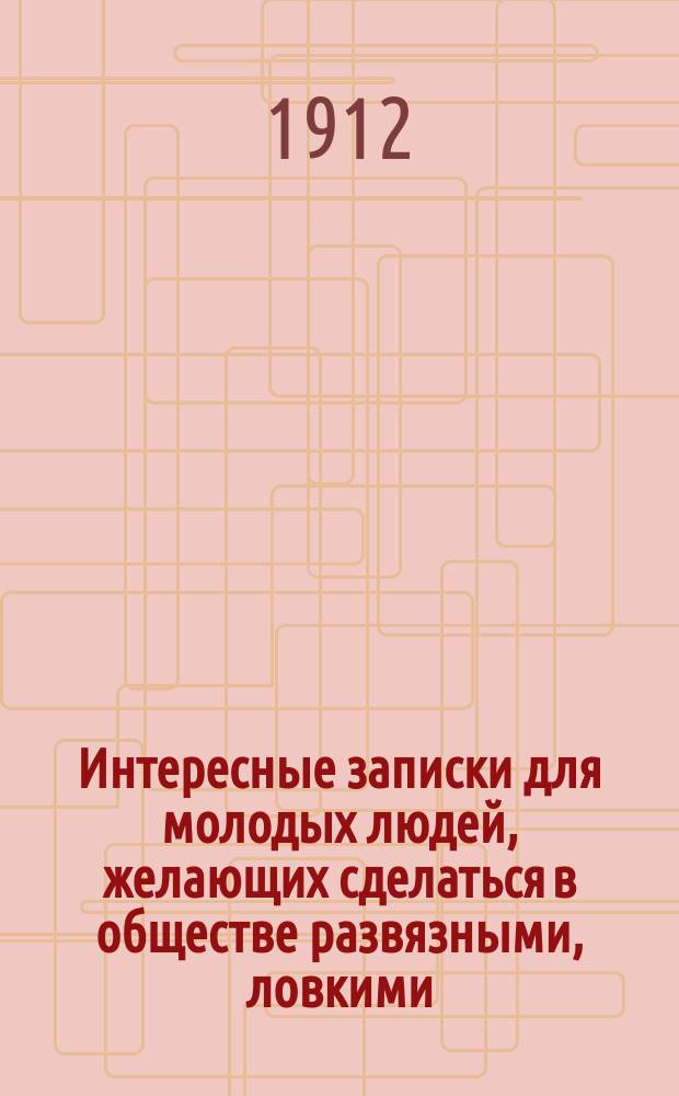 Интересные записки для молодых людей, желающих сделаться в обществе развязными, ловкими, умными, образованными и любезными кавалерами : С прил. письмовника молодых людей и некоторых приветствий