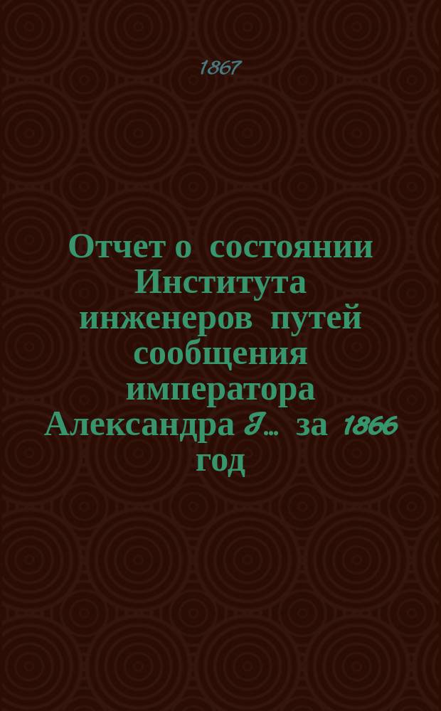 Отчет о состоянии Института инженеров путей сообщения императора Александра I... за 1866 год