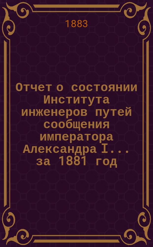 Отчет о состоянии Института инженеров путей сообщения императора Александра I... за 1881 год