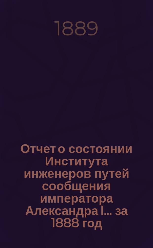 Отчет о состоянии Института инженеров путей сообщения императора Александра I... за 1888 год