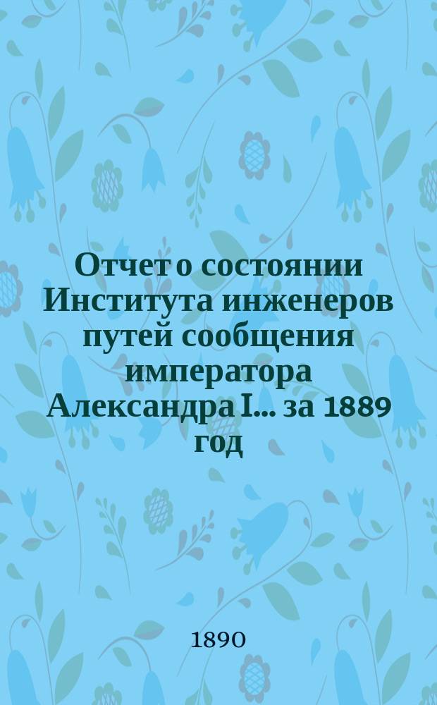 Отчет о состоянии Института инженеров путей сообщения императора Александра I... за 1889 год